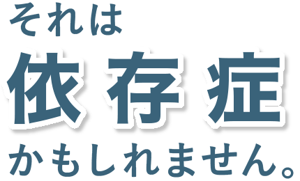 それは依存症かもしれません。