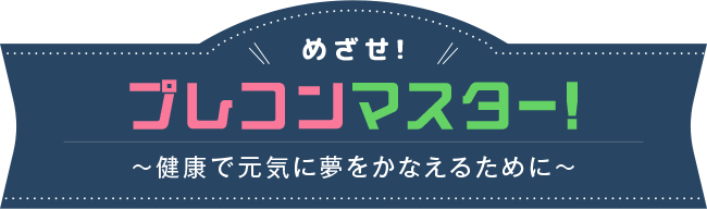 めざせ! プレコンマスター! ～健康で元気に夢をかなえるために～