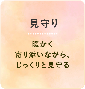 見守り 暖かく寄り添いながら、じっくりと見守る