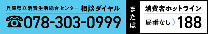 兵庫県立消費者生活総合センター相談ダイヤル、078-303-0999、または、消費者ホットライン、局番なし188